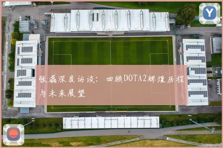 张磊深度访谈：回顾DOTA2辉煌历程与未来展望