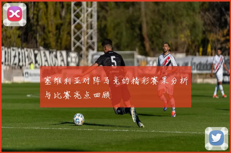 塞维利亚对阵马竞的精彩赛果分析与比赛亮点回顾