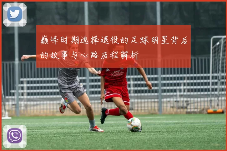 巅峰时期选择退役的足球明星背后的故事与心路历程解析