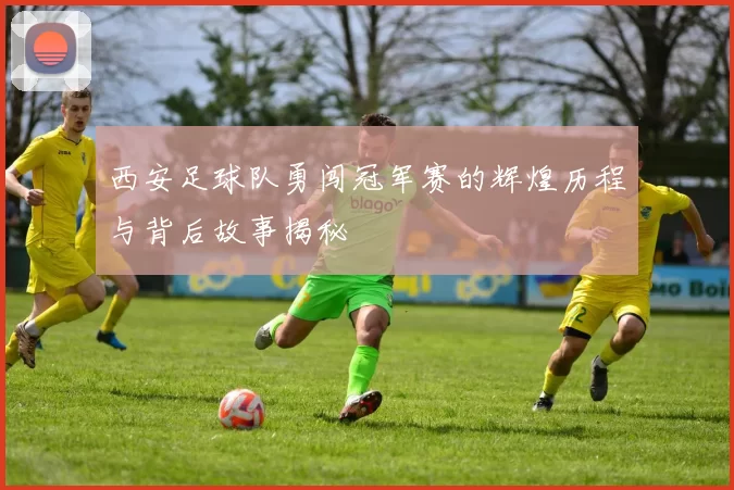 西安足球队勇闯冠军赛的辉煌历程与背后故事揭秘