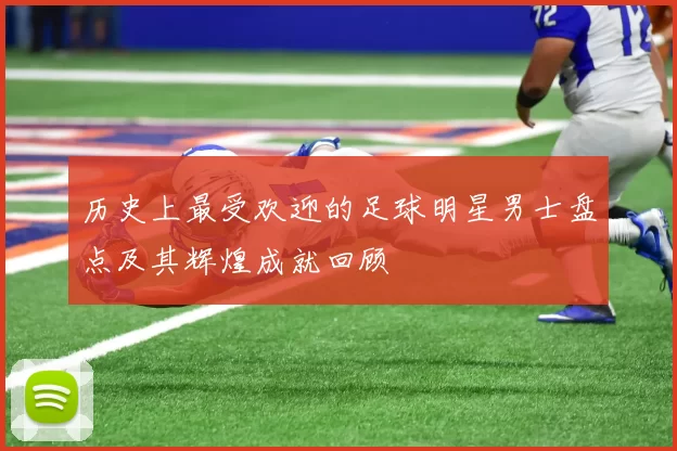 历史上最受欢迎的足球明星男士盘点及其辉煌成就回顾