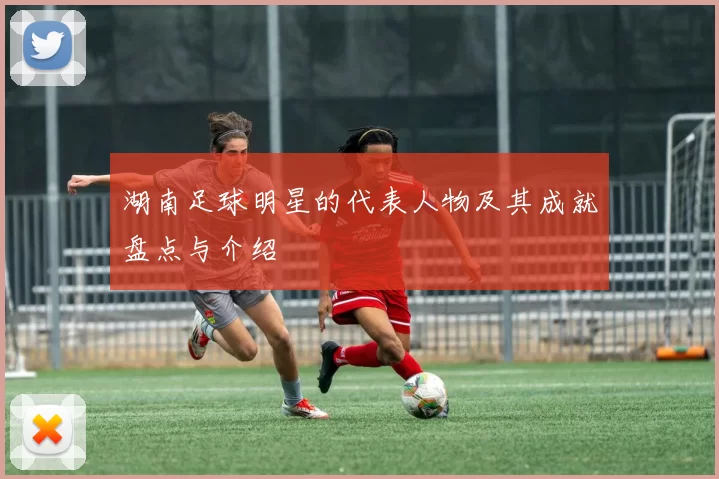 湖南足球明星的代表人物及其成就盘点与介绍