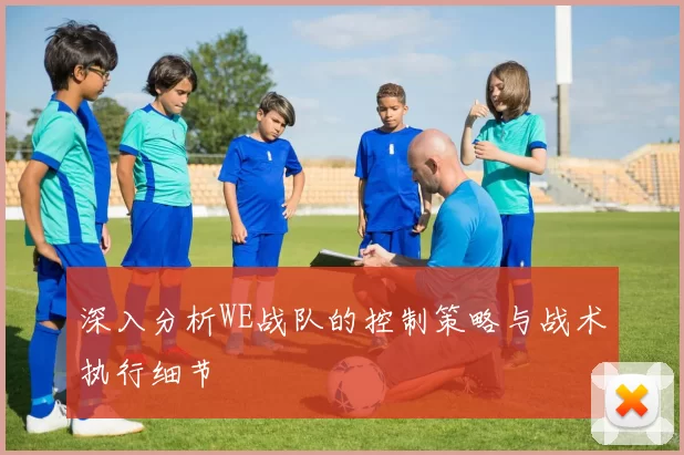 深入分析WE战队的控制策略与战术执行细节