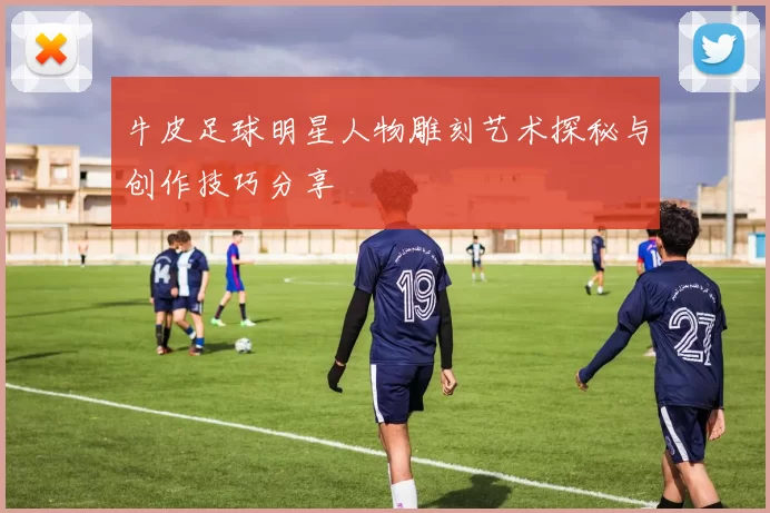 牛皮足球明星人物雕刻艺术探秘与创作技巧分享
