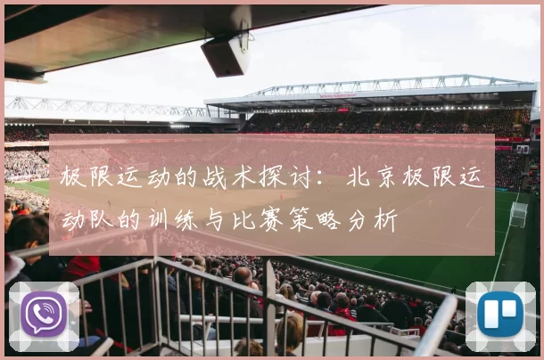 极限运动的战术探讨：北京极限运动队的训练与比赛策略分析