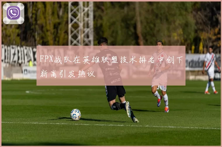 FPX战队在英雄联盟技术排名中创下新高引发热议