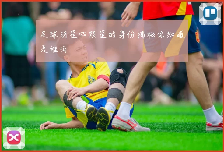 足球明星四颗星的身份揭秘你知道是谁吗