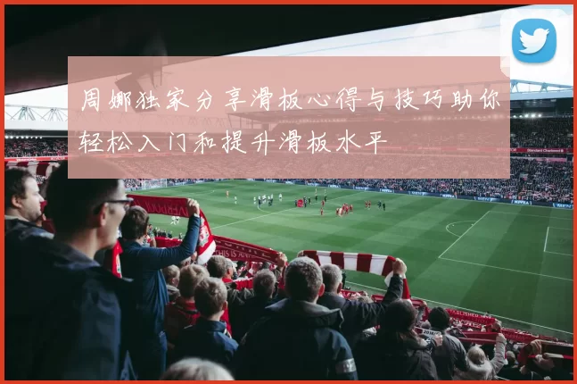 周娜独家分享滑板心得与技巧助你轻松入门和提升滑板水平