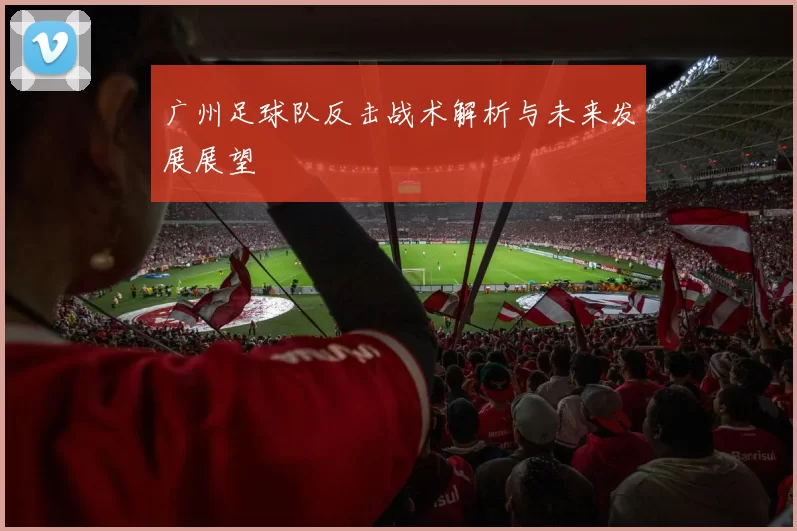 广州足球队反击战术解析与未来发展展望