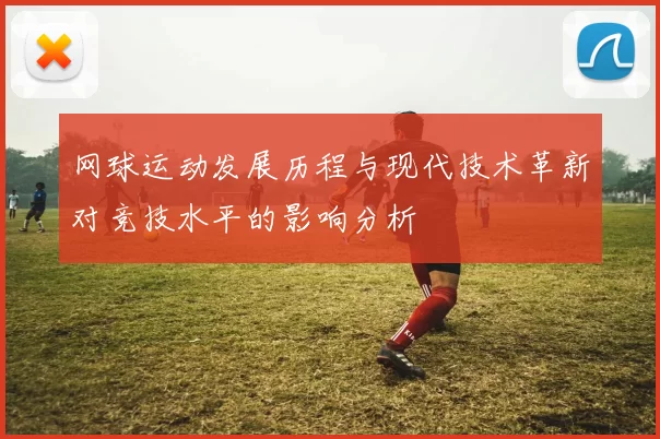 网球运动发展历程与现代技术革新对竞技水平的影响分析