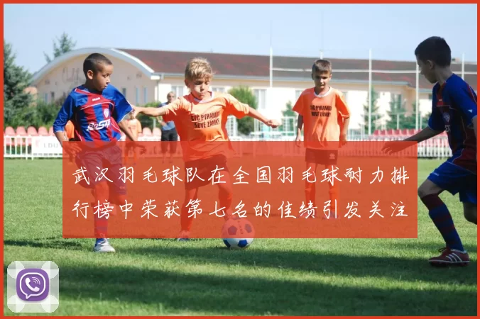 武汉羽毛球队在全国羽毛球耐力排行榜中荣获第七名的佳绩引发关注