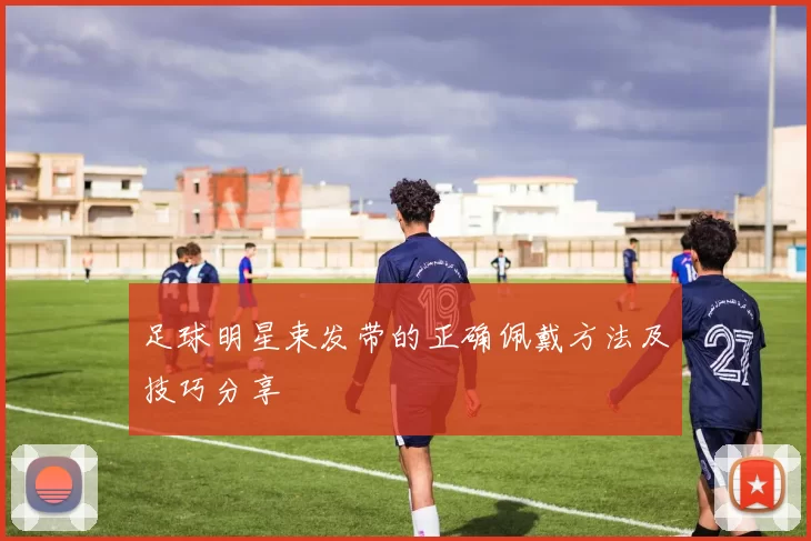 足球明星束发带的正确佩戴方法及技巧分享