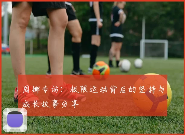 周娜专访：极限运动背后的坚持与成长故事分享