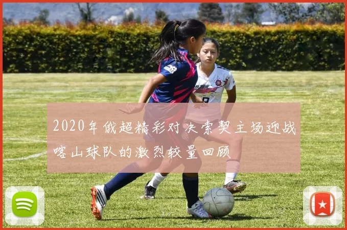 2020年俄超精彩对决索契主场迎战喀山球队的激烈较量回顾
