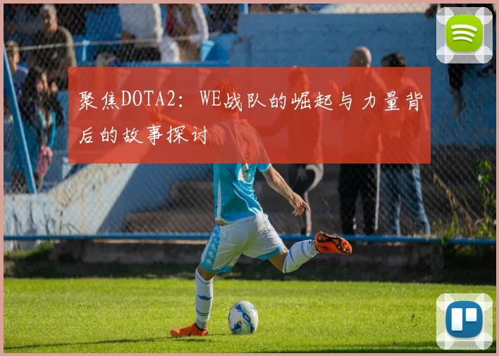聚焦DOTA2：WE战队的崛起与力量背后的故事探讨