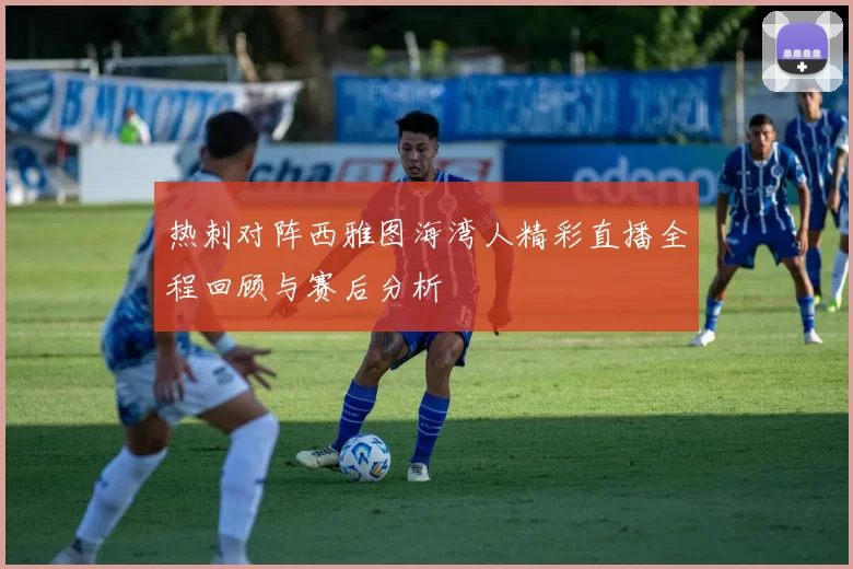 热刺对阵西雅图海湾人精彩直播全程回顾与赛后分析
