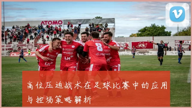 高位压迫战术在足球比赛中的应用与控场策略解析