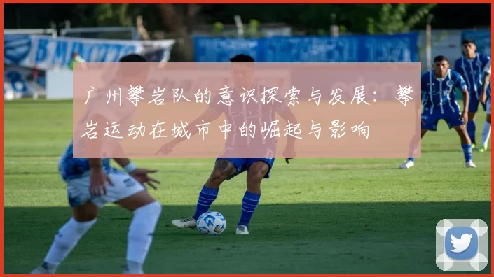 广州攀岩队的意识探索与发展：攀岩运动在城市中的崛起与影响