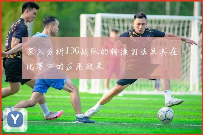 深入分析JDG战队的转换打法及其在比赛中的应用效果