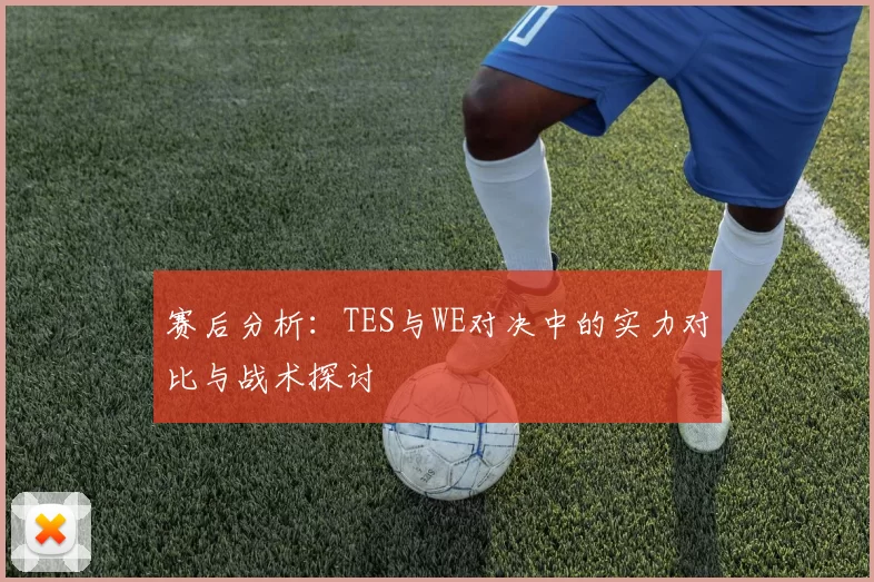 赛后分析：TES与WE对决中的实力对比与战术探讨