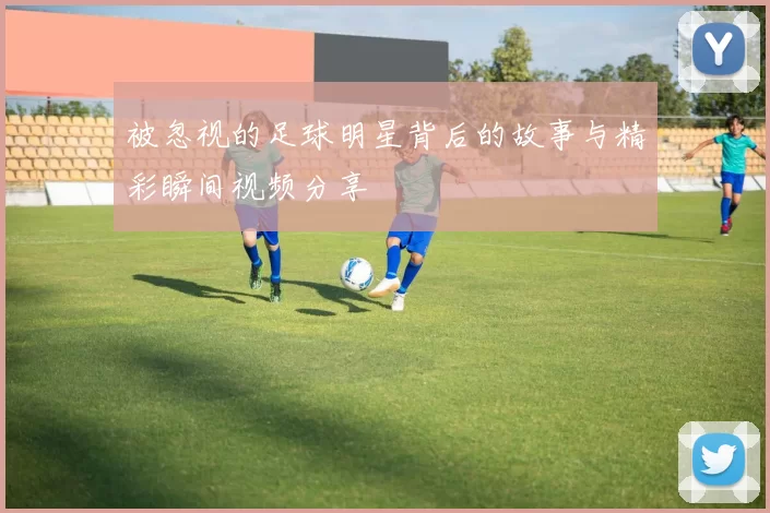 被忽视的足球明星背后的故事与精彩瞬间视频分享