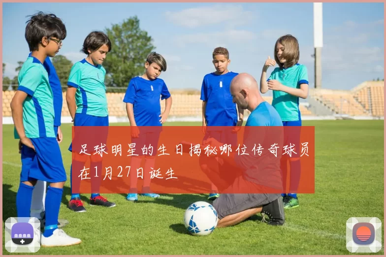足球明星的生日揭秘哪位传奇球员在1月27日诞生