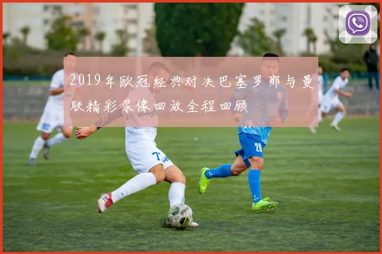 2019年欧冠经典对决巴塞罗那与曼联精彩录像回放全程回顾