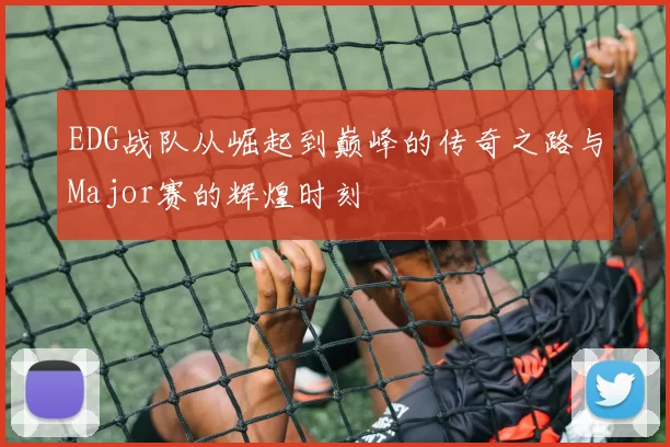 EDG战队从崛起到巅峰的传奇之路与Major赛的辉煌时刻
