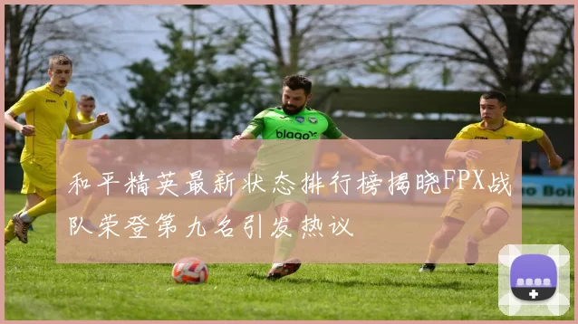 和平精英最新状态排行榜揭晓FPX战队荣登第九名引发热议