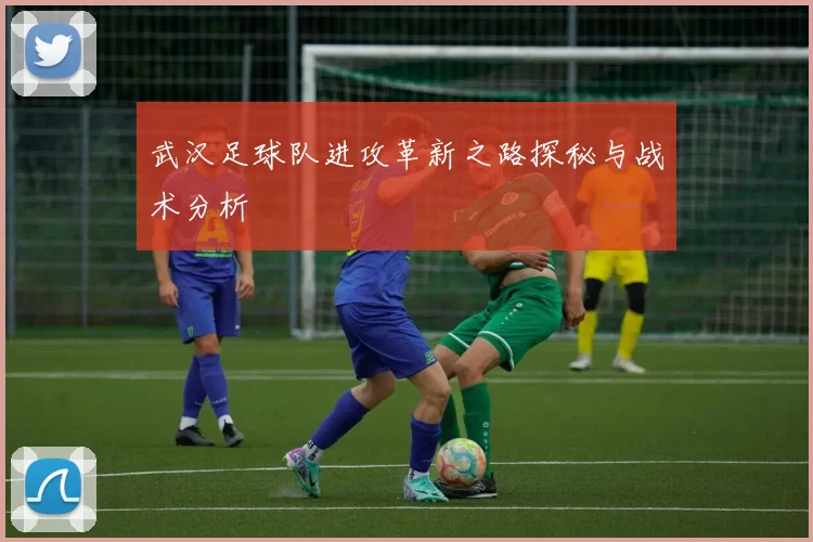 武汉足球队进攻革新之路探秘与战术分析