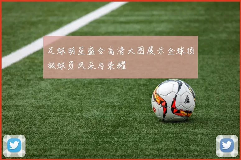 足球明星盛会高清大图展示全球顶级球员风采与荣耀