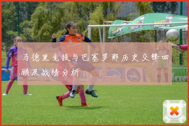 马德里竞技与巴塞罗那历史交锋回顾及战绩分析